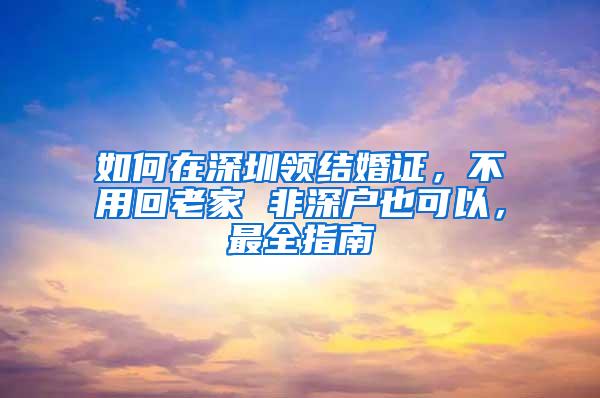 如何在深圳领结婚证，不用回老家 非深户也可以，最全指南