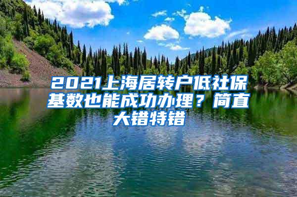 2021上海居转户低社保基数也能成功办理？简直大错特错