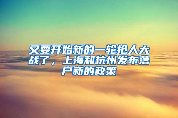 又要开始新的一轮抢人大战了，上海和杭州发布落户新的政策