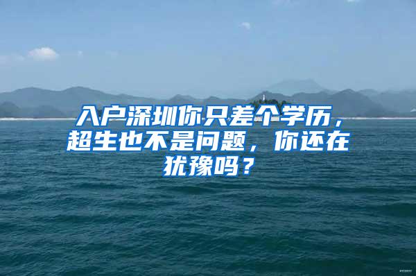 入户深圳你只差个学历，超生也不是问题，你还在犹豫吗？