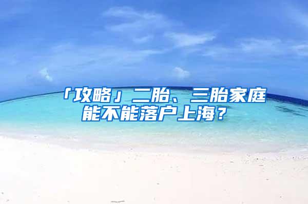 「攻略」二胎、三胎家庭能不能落户上海？