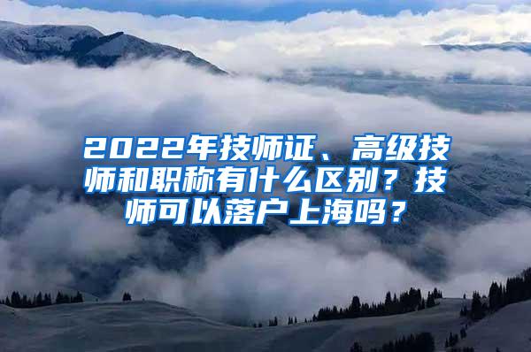 2022年技师证、高级技师和职称有什么区别？技师可以落户上海吗？