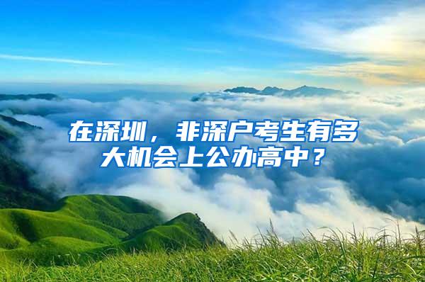 在深圳，非深户考生有多大机会上公办高中？