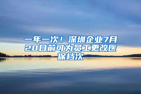 一年一次！深圳企业7月20日前可为员工更改医保档次