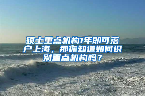 硕士重点机构1年即可落户上海，那你知道如何识别重点机构吗？