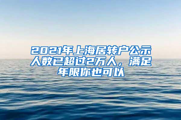 2021年上海居转户公示人数已超过2万人，满足年限你也可以