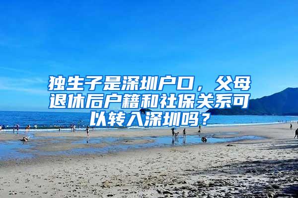 独生子是深圳户口，父母退休后户籍和社保关系可以转入深圳吗？