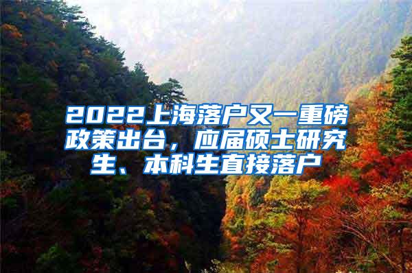 2022上海落户又一重磅政策出台，应届硕士研究生、本科生直接落户