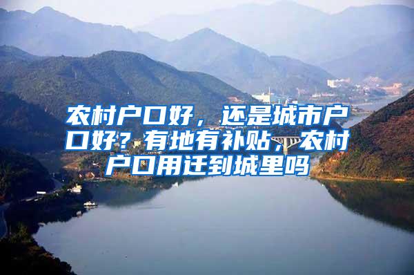 农村户口好，还是城市户口好？有地有补贴，农村户口用迁到城里吗