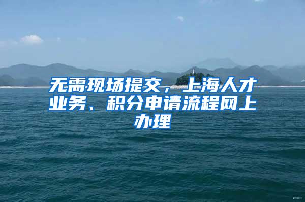 无需现场提交，上海人才业务、积分申请流程网上办理