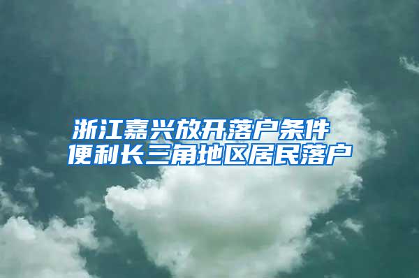 浙江嘉兴放开落户条件 便利长三角地区居民落户