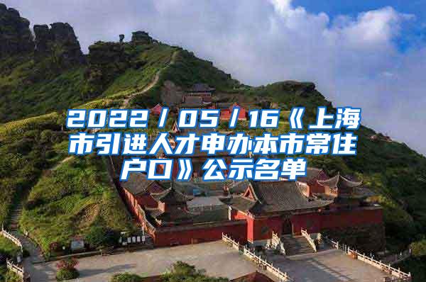 2022／05／16《上海市引进人才申办本市常住户口》公示名单