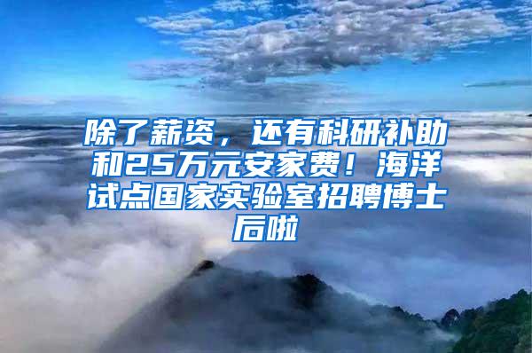 除了薪资，还有科研补助和25万元安家费！海洋试点国家实验室招聘博士后啦