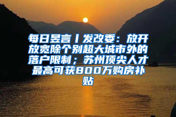 每日昱言丨发改委：放开放宽除个别超大城市外的落户限制；苏州顶尖人才最高可获800万购房补贴