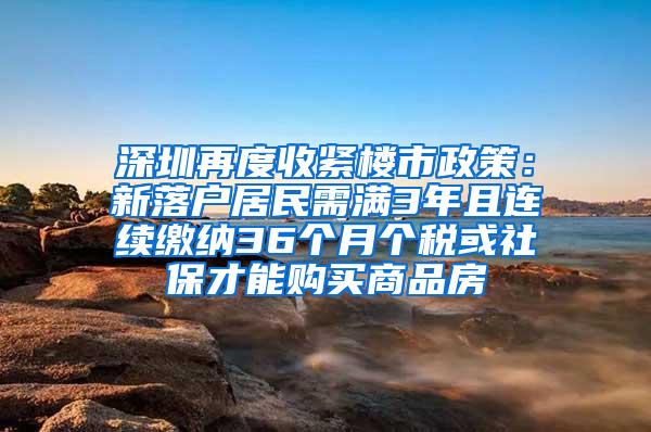 深圳再度收紧楼市政策：新落户居民需满3年且连续缴纳36个月个税或社保才能购买商品房