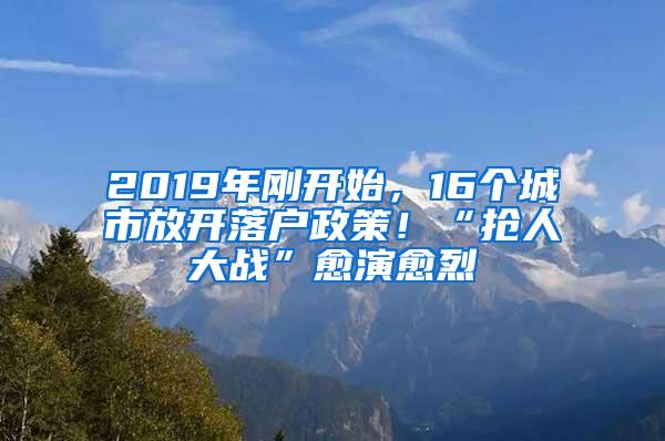 2019年刚开始，16个城市放开落户政策！“抢人大战”愈演愈烈