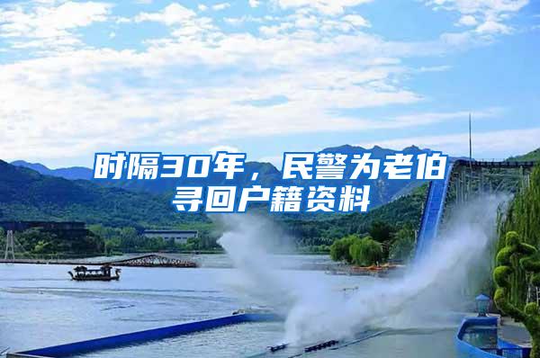 时隔30年，民警为老伯寻回户籍资料