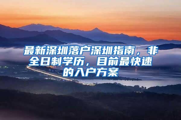 最新深圳落户深圳指南，非全日制学历，目前最快速的入户方案