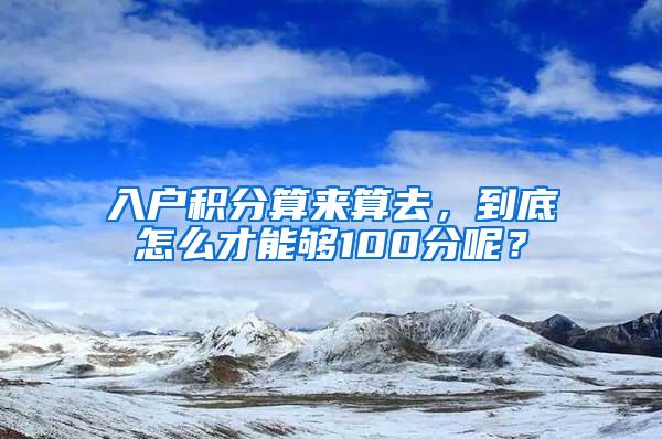 入户积分算来算去，到底怎么才能够100分呢？