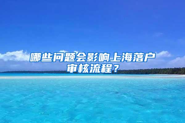 哪些问题会影响上海落户审核流程？