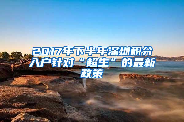 2017年下半年深圳积分入户针对“超生”的最新政策