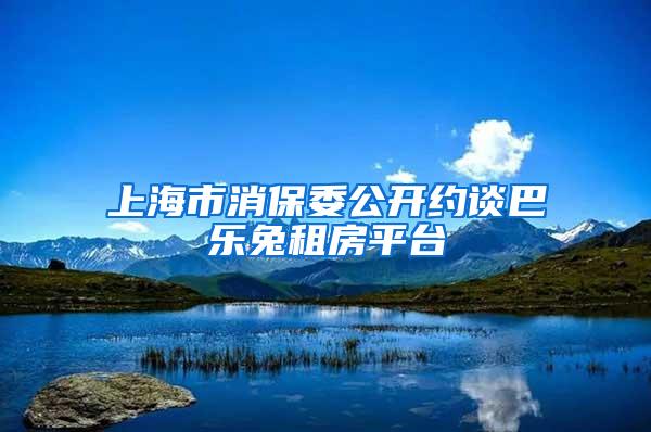 上海市消保委公开约谈巴乐兔租房平台