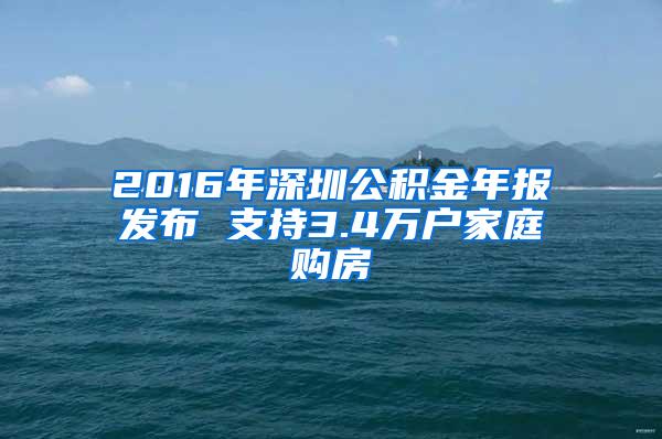 2016年深圳公积金年报发布 支持3.4万户家庭购房