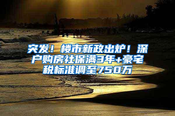 突发！楼市新政出炉！深户购房社保满3年+豪宅税标准调至750万