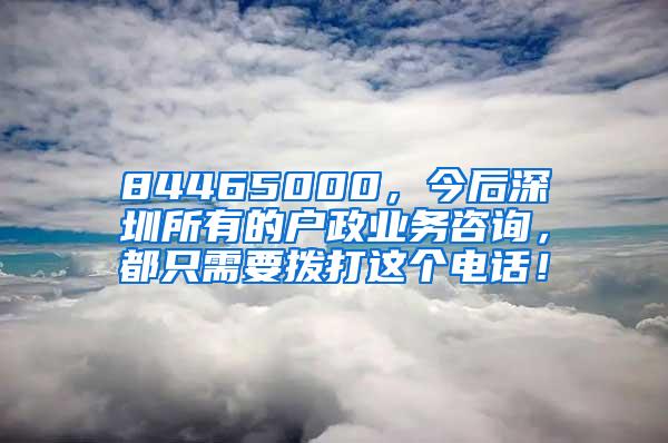 84465000，今后深圳所有的户政业务咨询，都只需要拨打这个电话！