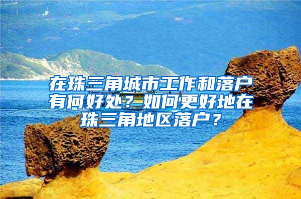 在珠三角城市工作和落户有何好处？如何更好地在珠三角地区落户？