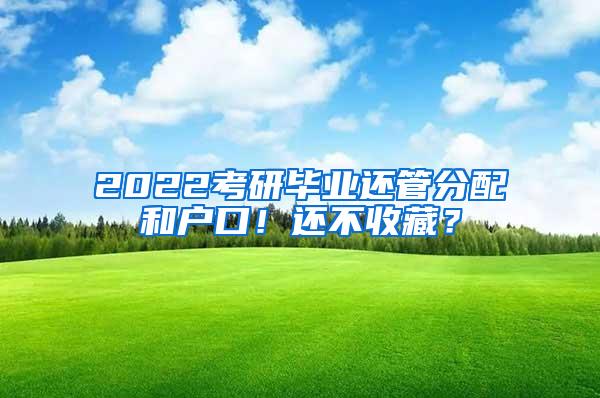 2022考研毕业还管分配和户口！还不收藏？