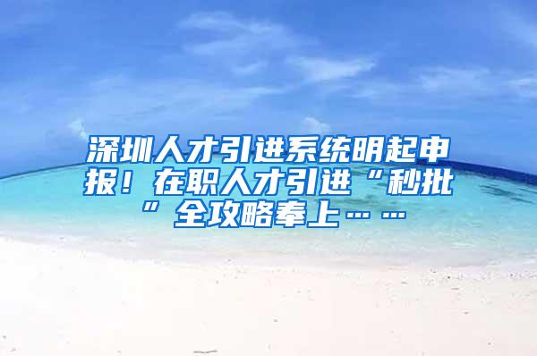 深圳人才引进系统明起申报！在职人才引进“秒批”全攻略奉上……