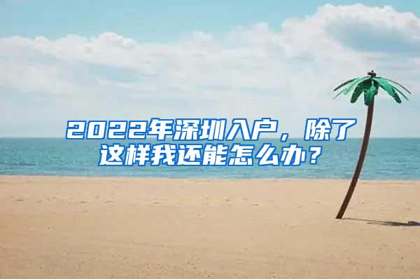 2022年深圳入户，除了这样我还能怎么办？