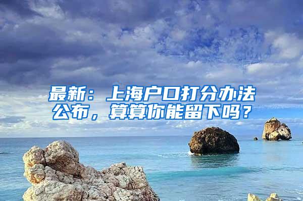 最新：上海户口打分办法公布，算算你能留下吗？