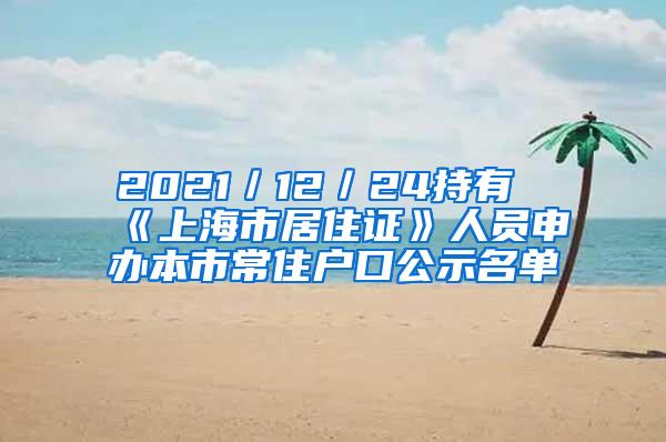 2021／12／24持有《上海市居住证》人员申办本市常住户口公示名单