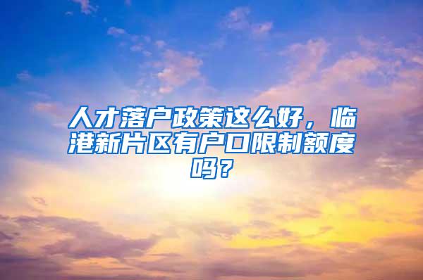 人才落户政策这么好，临港新片区有户口限制额度吗？