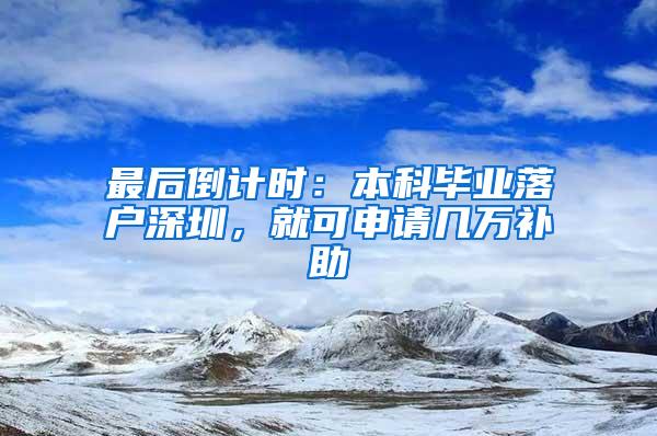 最后倒计时：本科毕业落户深圳，就可申请几万补助