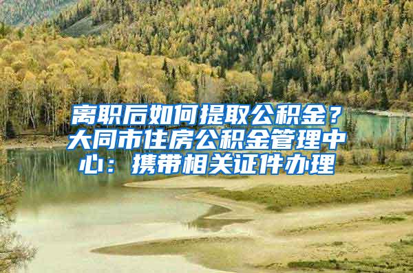 离职后如何提取公积金？大同市住房公积金管理中心：携带相关证件办理