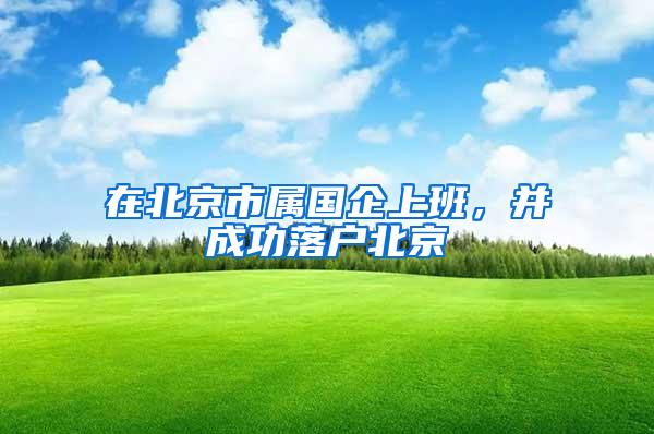 在北京市属国企上班，并成功落户北京