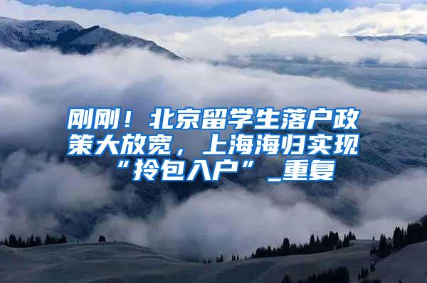 刚刚！北京留学生落户政策大放宽，上海海归实现“拎包入户”_重复
