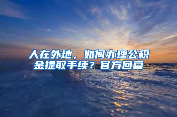 人在外地，如何办理公积金提取手续？官方回复