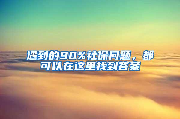 遇到的90%社保问题，都可以在这里找到答案