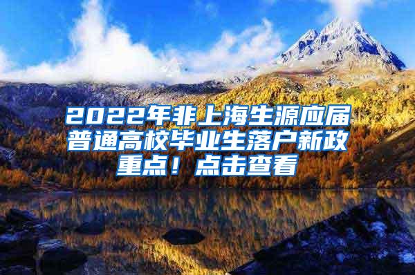 2022年非上海生源应届普通高校毕业生落户新政重点！点击查看