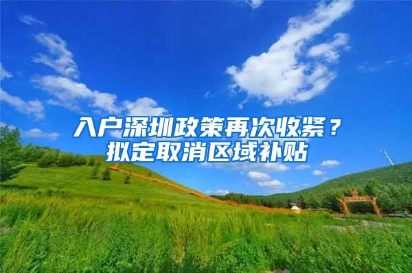 入户深圳政策再次收紧？拟定取消区域补贴