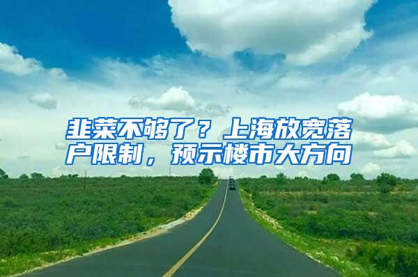 韭菜不够了？上海放宽落户限制，预示楼市大方向