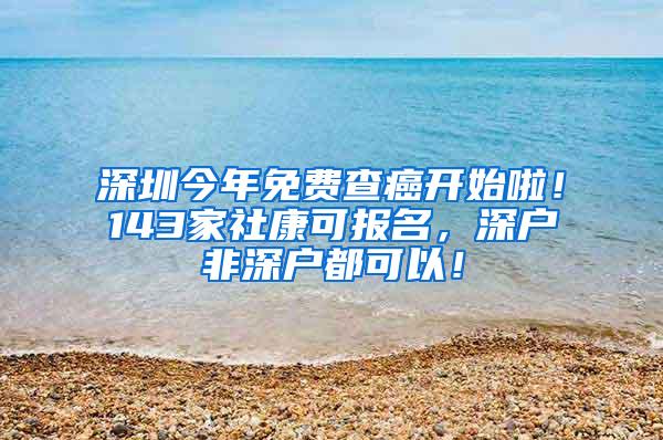 深圳今年免费查癌开始啦！143家社康可报名，深户非深户都可以！