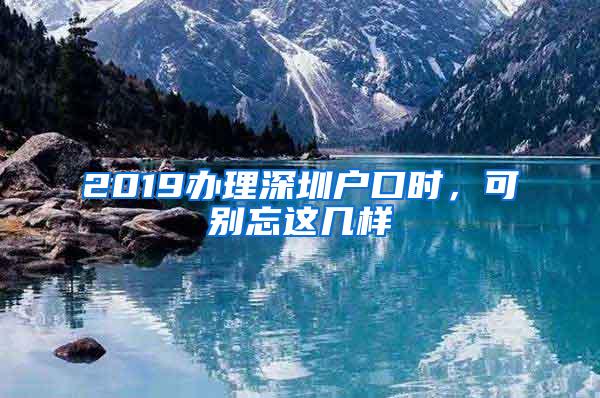 2019办理深圳户口时，可别忘这几样