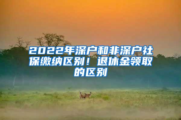 2022年深户和非深户社保缴纳区别！退休金领取的区别