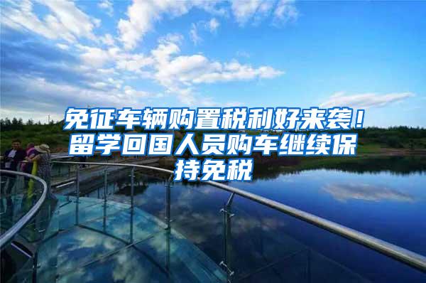免征车辆购置税利好来袭！留学回国人员购车继续保持免税