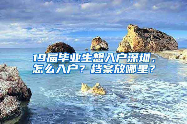 19届毕业生想入户深圳，怎么入户？档案放哪里？